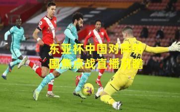 东亚杯中国对阵韩国焦点战直播前瞻