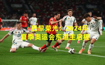 巴黎荣光：2024年夏季奥运会东道主启程