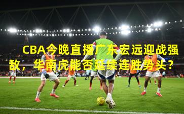 CBA今晚直播广东宏远迎战强敌，华南虎能否延续连胜势头？
