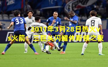 2011年3月28日热火vs火箭:三巨头闪耀休斯顿之夜