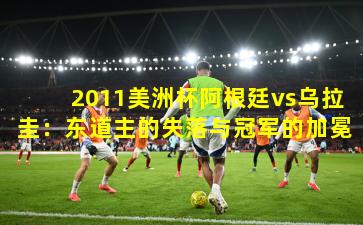 2011美洲杯阿根廷vs乌拉圭：东道主的失落与冠军的加冕