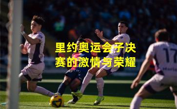 里约奥运会子决赛的激情与荣耀