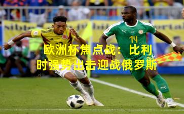 欧洲杯焦点战：比利时强势出击迎战俄罗斯