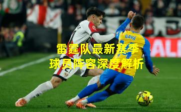 雷霆队最新赛季球员阵容深度解析