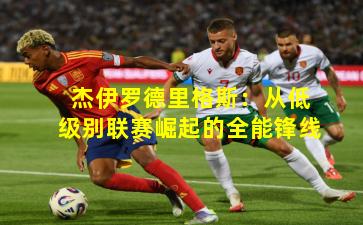 杰伊罗德里格斯：从低级别联赛崛起的全能锋线