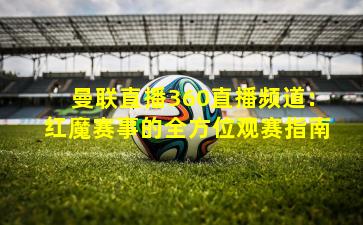 曼联直播360直播频道：红魔赛事的全方位观赛指南