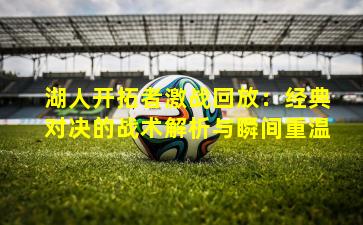 湖人开拓者激战回放：经典对决的战术解析与瞬间重温