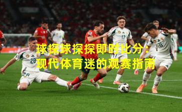 球探球探探即时比分：现代体育迷的观赛指南