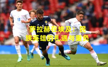 萨拉赫在埃及：民族英雄的礼遇与重负