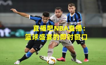 直播吧NBA直播：篮球盛宴的即时窗口