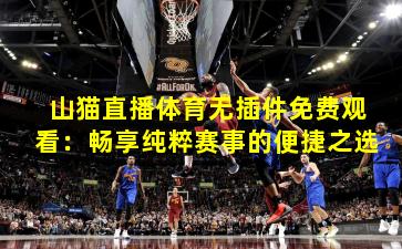 山猫直播体育无插件免费观看:畅享纯粹赛事的便捷之选